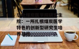 华北煤炭医学院研究生院：一所扎根煤炭医学特色的创新型研究生培养基地