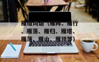 雁组词语（雁阵、雁行、雁落、雁归、雁塔、雁荡、雁山、雁翎等）