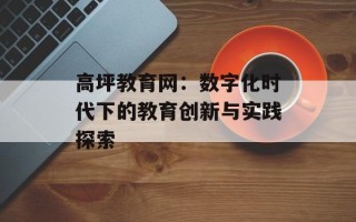 高坪教育网：数字化时代下的教育创新与实践探索