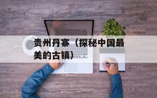 贵州丹寨（探秘中国最美的古镇）