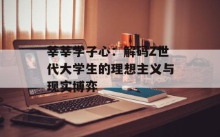 莘莘学子心：解码Z世代大学生的理想主义与现实博弈