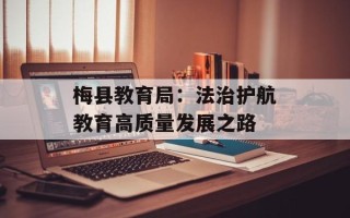 梅县教育局：法治护航教育高质量发展之路