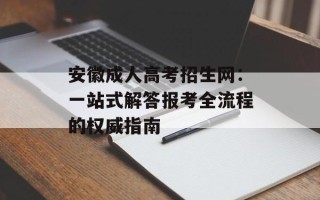 安徽成人高考招生网：一站式解答报考全流程的权威指南