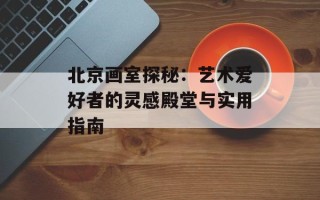 北京画室探秘：艺术爱好者的灵感殿堂与实用指南