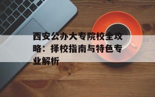 西安公办大专院校全攻略：择校指南与特色专业解析