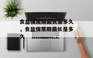 食盐保质期最长是多久，食盐保质期最长是多久