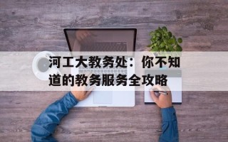 河工大教务处：你不知道的教务服务全攻略