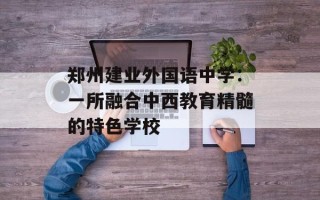 郑州建业外国语中学：一所融合中西教育精髓的特色学校