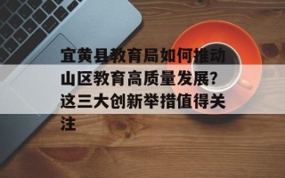 宜黄县教育局如何推动山区教育高质量发展？这三大创新举措值得关注