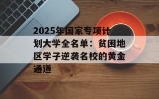 2025年国家专项计划大学全名单：贫困地区学子逆袭名校的黄金通道