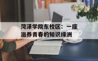 菏泽学院东校区：一座滋养青春的知识绿洲