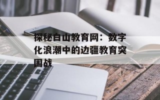 探秘白山教育网：数字化浪潮中的边疆教育突围战