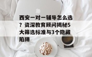 西安一对一辅导怎么选？资深教育顾问揭秘5大筛选标准与3个隐藏陷阱