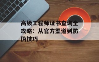 高级工程师证书查询全攻略：从官方渠道到防伪技巧