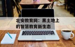 北安教育网：黑土地上的智慧教育新生态