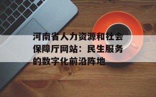 河南省人力资源和社会保障厅网站：民生服务的数字化前沿阵地