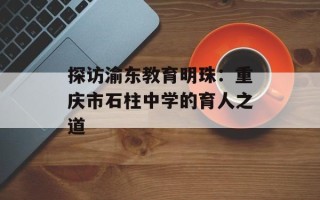 探访渝东教育明珠：重庆市石柱中学的育人之道