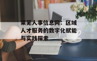莱芜人事信息网：区域人才服务的数字化赋能与实践探索