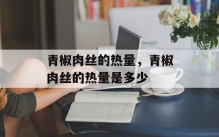青椒肉丝的热量，青椒肉丝的热量是多少