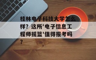 桂林电子科技大学怎么样？这所'电子信息工程师摇篮'值得报考吗？