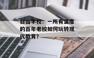 白山学校：一所有温度的百年老校如何玩转现代教育？