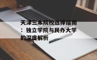 天津三本院校选择指南：独立学院与民办大学的深度解析