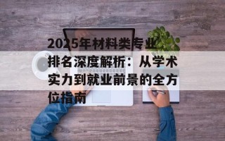 2025年材料类专业排名深度解析：从学术实力到就业前景的全方位指南
