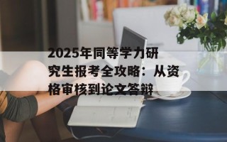 2025年同等学力研究生报考全攻略：从资格审核到论文答辩