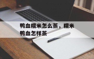 鸭血糯米怎么蒸，糯米鸭血怎样蒸