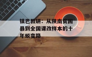 镇巴教研：从陕南贫困县到全国课改样本的十年蜕变路