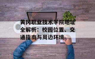 黄冈职业技术学院地址全解析：校园位置、交通指南与周边环境