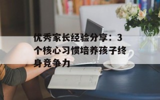 优秀家长经验分享：3个核心习惯培养孩子终身竞争力