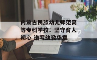  *** 民族幼儿师范高等专科学校：坚守育人初心 谱写幼教华章