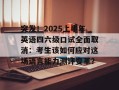 突发！2025上半年英语四六级口试全面取消：考生该如何应对这场语言能力测评变革？