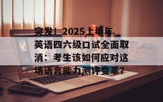 突发！2025上半年英语四六级口试全面取消：考生该如何应对这场语言能力测评变革？