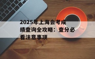 2025年上海会考成绩查询全攻略：查分必看注意事项