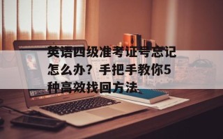 英语四级准考证号忘记怎么办？手把手教你5种高效找回方法