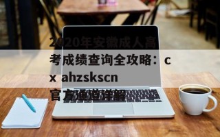 2020年安徽成人高考成绩查询全攻略：cx ahzskscn官方通道详解
