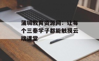 蒲城教育资源网：让每个三秦学子都能触摸云端课堂