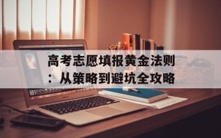高考志愿填报黄金法则：从策略到避坑全攻略