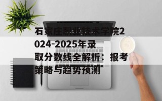 石家庄职业技术学院2024-2025年录取分数线全解析：报考策略与趋势预测