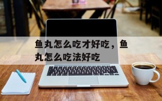 鱼丸怎么吃才好吃，鱼丸怎么吃法好吃