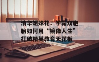 清华姐妹花：学霸双胞胎如何用“镜像人生”打破精英教育天花板