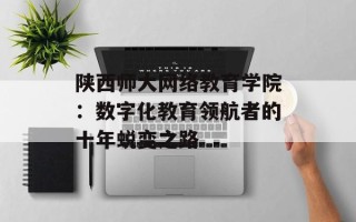 陕西师大网络教育学院：数字化教育领航者的十年蜕变之路