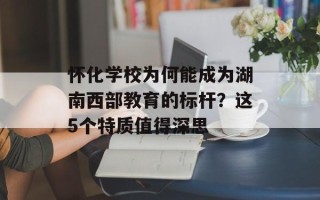 怀化学校为何能成为湖南西部教育的标杆？这5个特质值得深思