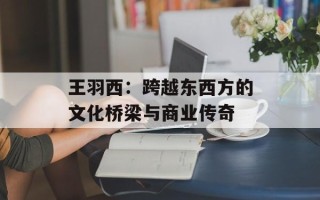 王羽西：跨越东西方的文化桥梁与商业传奇