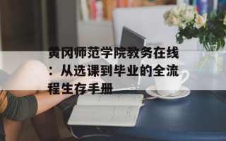 黄冈师范学院教务在线：从选课到毕业的全流程生存手册