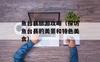 鱼台县旅游攻略（探访鱼台县的美景和特色美食）