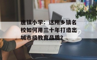 唐镇小学：这所乡镇名校如何用三十年打造出城市级教育品质？