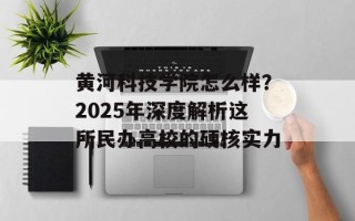 黄河科技学院怎么样？2025年深度解析这所民办高校的硬核实力